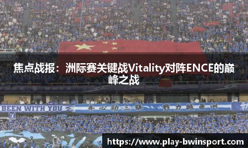 焦点战报：洲际赛关键战Vitality对阵ENCE的巅峰之战