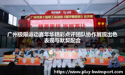 广州极限运动嘉年华精彩点评团队协作展现出色表现与默契配合