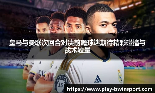 皇马与曼联次回合对决前瞻球迷期待精彩碰撞与战术较量
