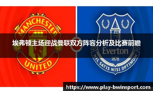 埃弗顿主场迎战曼联双方阵容分析及比赛前瞻